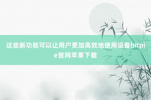 这些新功能可以让用户更加高效地使用设备bitpie官网苹果下载