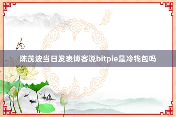 陈茂波当日发表博客说bitpie是冷钱包吗