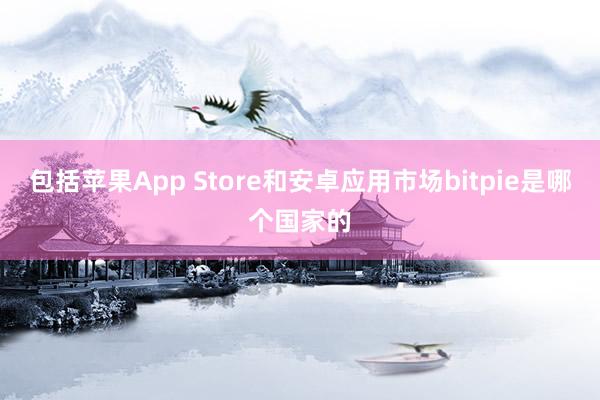 包括苹果App Store和安卓应用市场bitpie是哪个国家的