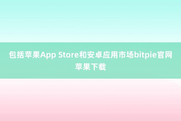 包括苹果App Store和安卓应用市场bitpie官网苹果下载