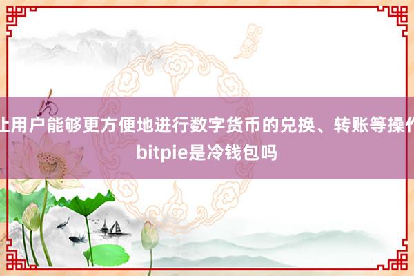 让用户能够更方便地进行数字货币的兑换、转账等操作bitpie是冷钱包吗