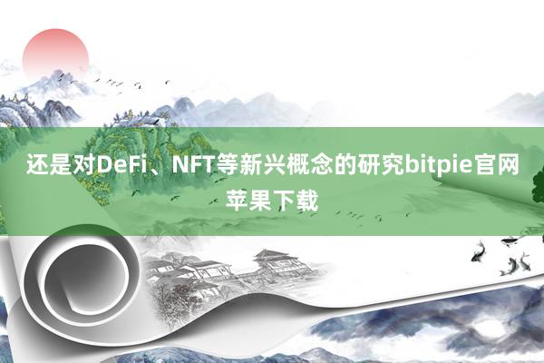 还是对DeFi、NFT等新兴概念的研究bitpie官网苹果下载