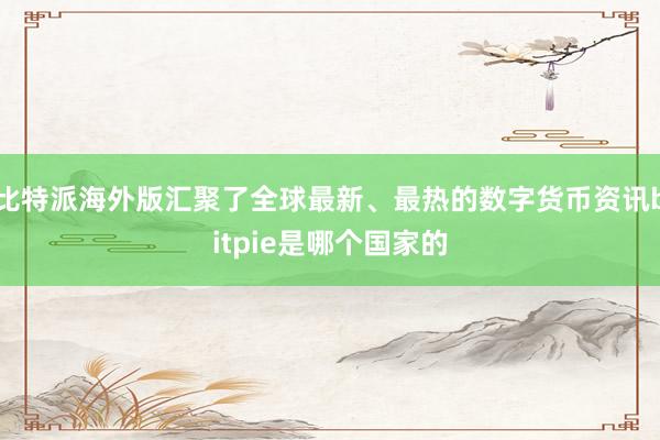 比特派海外版汇聚了全球最新、最热的数字货币资讯bitpie是哪个国家的