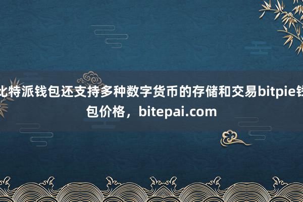 比特派钱包还支持多种数字货币的存储和交易bitpie钱包价格，bitepai.com