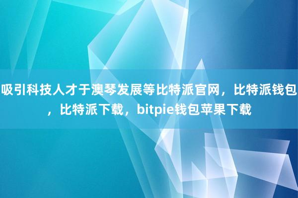 吸引科技人才于澳琴发展等比特派官网，比特派钱包，比特派下载，bitpie钱包苹果下载