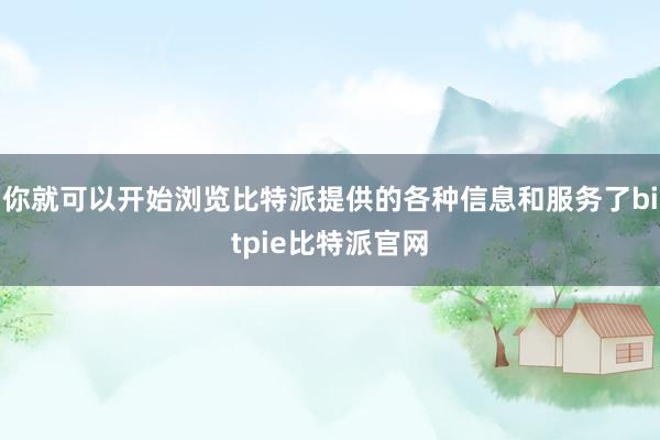 你就可以开始浏览比特派提供的各种信息和服务了bitpie比特派官网