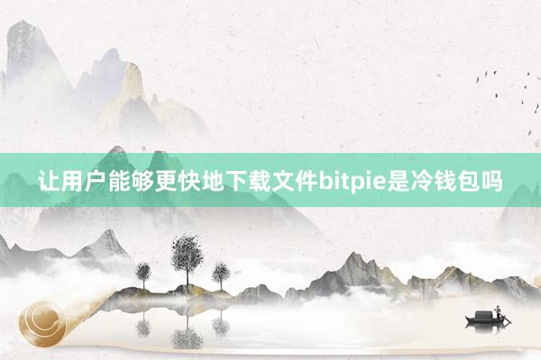 让用户能够更快地下载文件bitpie是冷钱包吗