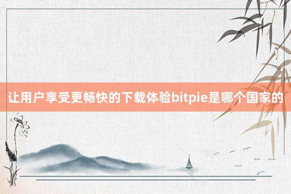 让用户享受更畅快的下载体验bitpie是哪个国家的