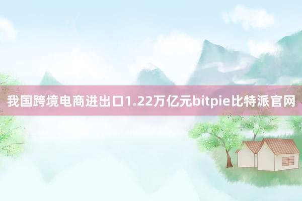 我国跨境电商进出口1.22万亿元bitpie比特派官网