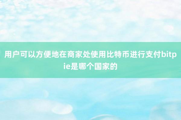 用户可以方便地在商家处使用比特币进行支付bitpie是哪个国家的