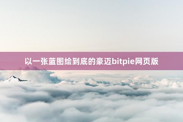 以一张蓝图绘到底的豪迈bitpie网页版