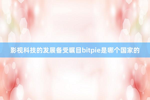 影视科技的发展备受瞩目bitpie是哪个国家的