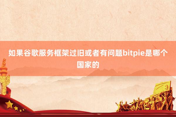 如果谷歌服务框架过旧或者有问题bitpie是哪个国家的