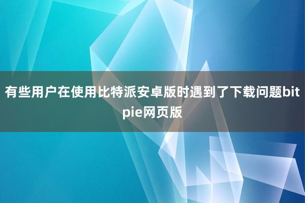 有些用户在使用比特派安卓版时遇到了下载问题bitpie网页版