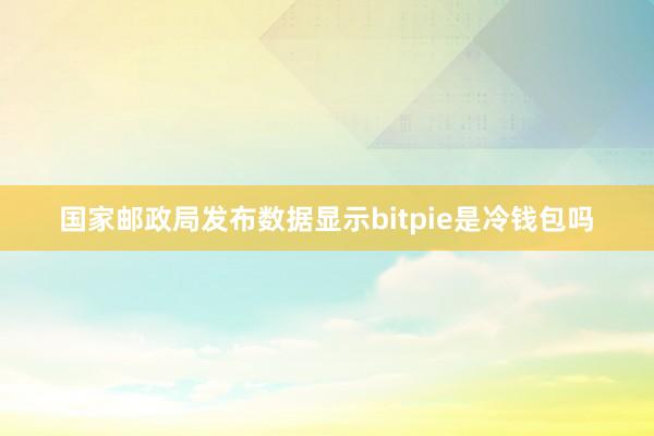 国家邮政局发布数据显示bitpie是冷钱包吗