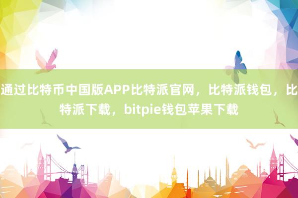 通过比特币中国版APP比特派官网，比特派钱包，比特派下载，bitpie钱包苹果下载