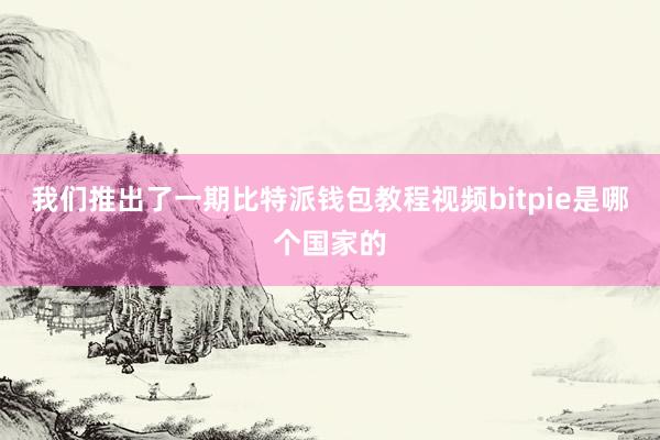 我们推出了一期比特派钱包教程视频bitpie是哪个国家的