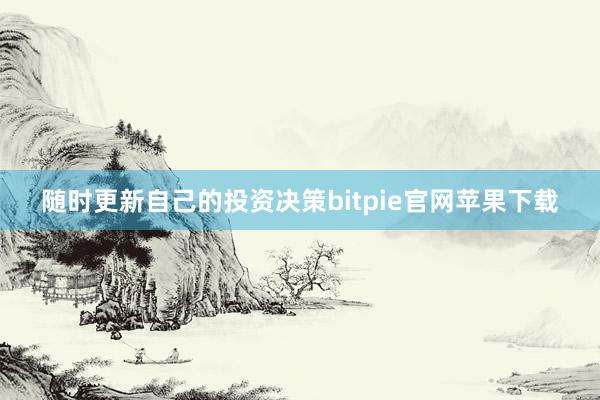 随时更新自己的投资决策bitpie官网苹果下载