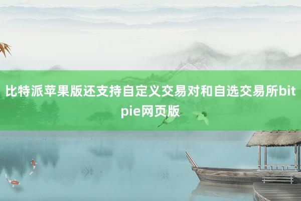 比特派苹果版还支持自定义交易对和自选交易所bitpie网页版