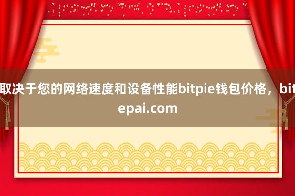 取决于您的网络速度和设备性能bitpie钱包价格，bitepai.com