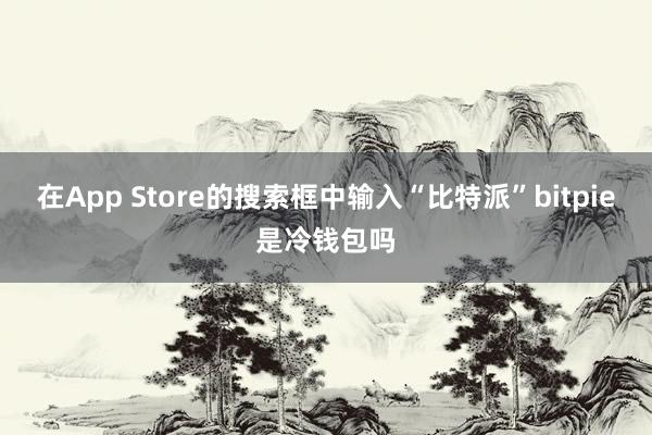 在App Store的搜索框中输入“比特派”bitpie是冷钱包吗