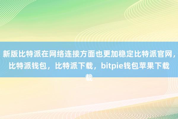 新版比特派在网络连接方面也更加稳定比特派官网，比特派钱包，比特派下载，bitpie钱包苹果下载