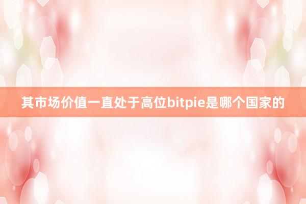 其市场价值一直处于高位bitpie是哪个国家的