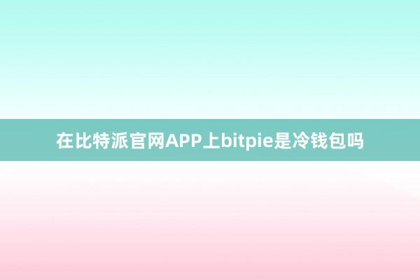 在比特派官网APP上bitpie是冷钱包吗