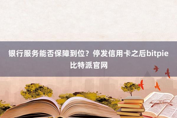 银行服务能否保障到位？停发信用卡之后bitpie比特派官网