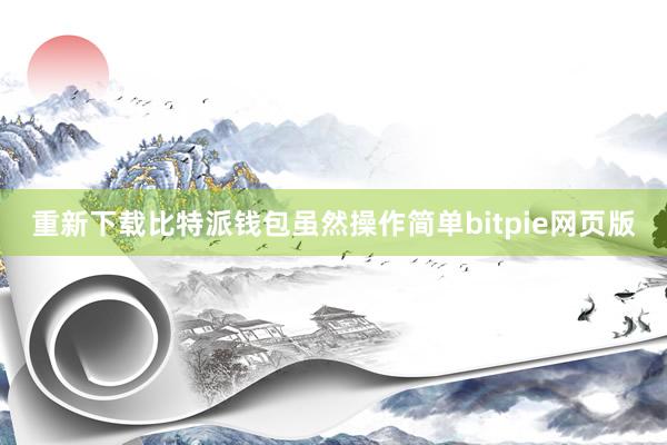 重新下载比特派钱包虽然操作简单bitpie网页版