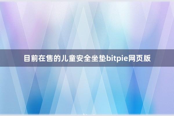 目前在售的儿童安全坐垫bitpie网页版