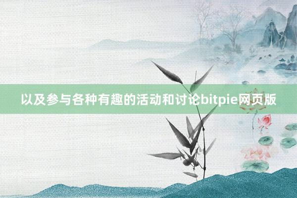 以及参与各种有趣的活动和讨论bitpie网页版