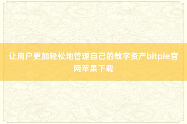 让用户更加轻松地管理自己的数字资产bitpie官网苹果下载