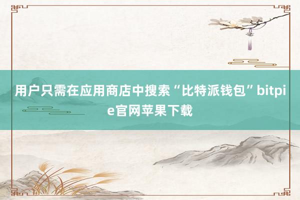 用户只需在应用商店中搜索“比特派钱包”bitpie官网苹果下载