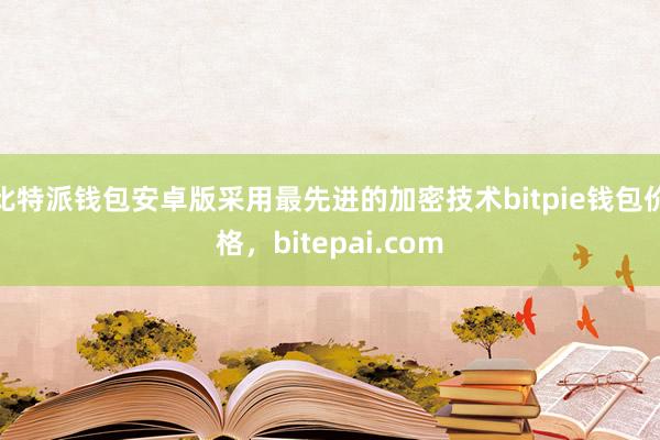 比特派钱包安卓版采用最先进的加密技术bitpie钱包价格，bitepai.com