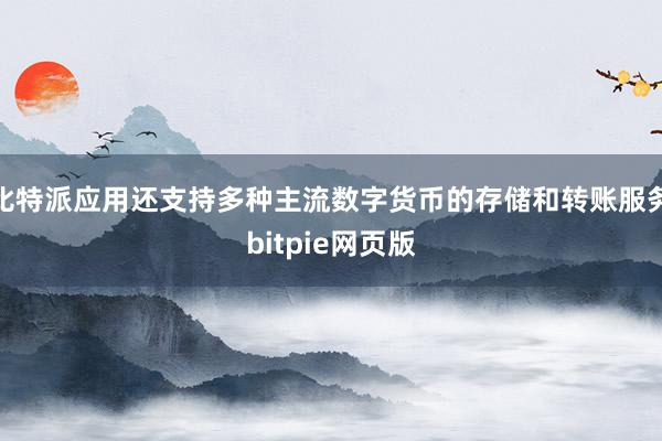 比特派应用还支持多种主流数字货币的存储和转账服务bitpie网页版