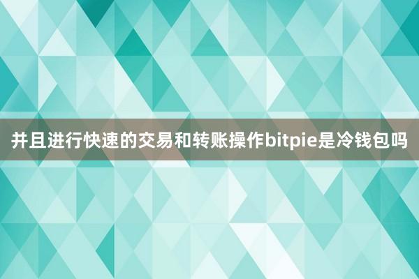 并且进行快速的交易和转账操作bitpie是冷钱包吗