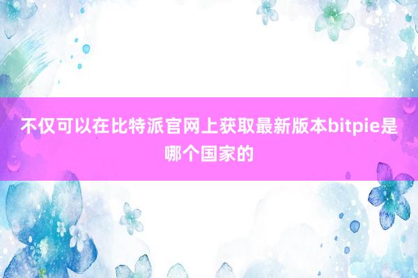 不仅可以在比特派官网上获取最新版本bitpie是哪个国家的