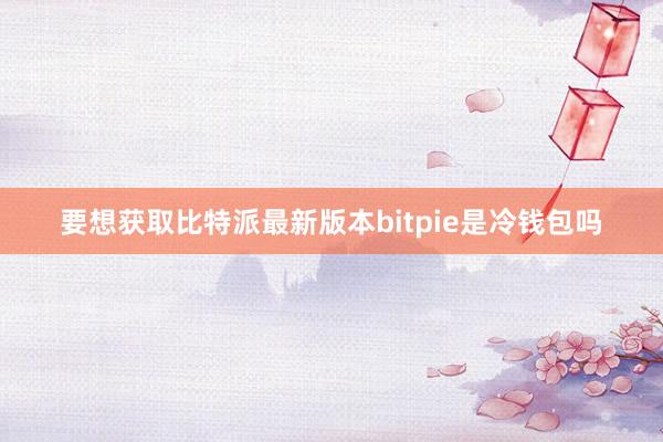 要想获取比特派最新版本bitpie是冷钱包吗