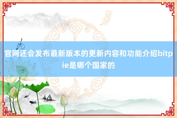 官网还会发布最新版本的更新内容和功能介绍bitpie是哪个国家的