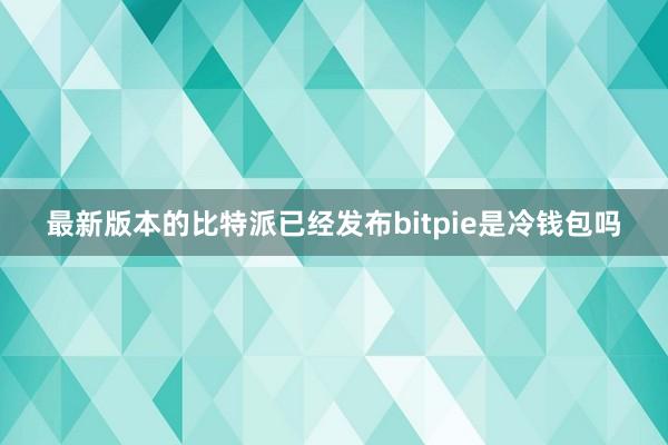 最新版本的比特派已经发布bitpie是冷钱包吗