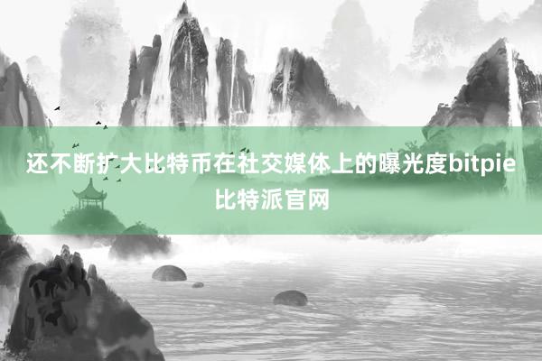 还不断扩大比特币在社交媒体上的曝光度bitpie比特派官网