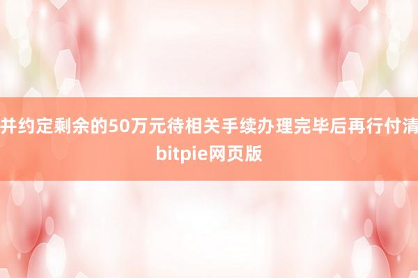 并约定剩余的50万元待相关手续办理完毕后再行付清bitpie网页版