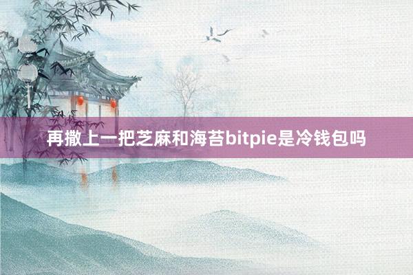 再撒上一把芝麻和海苔bitpie是冷钱包吗