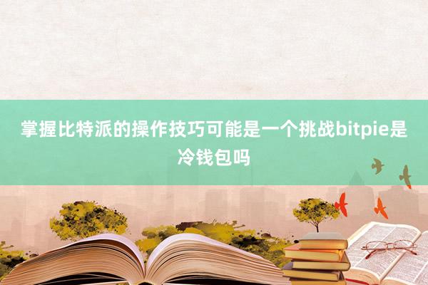 掌握比特派的操作技巧可能是一个挑战bitpie是冷钱包吗