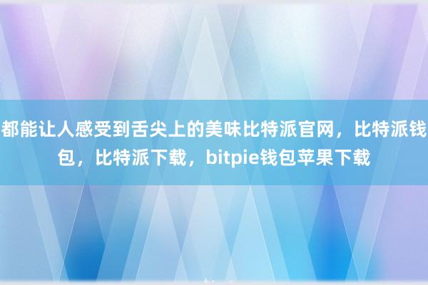 都能让人感受到舌尖上的美味比特派官网，比特派钱包，比特派下载，bitpie钱包苹果下载