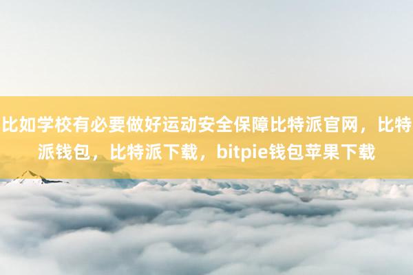 比如学校有必要做好运动安全保障比特派官网，比特派钱包，比特派下载，bitpie钱包苹果下载