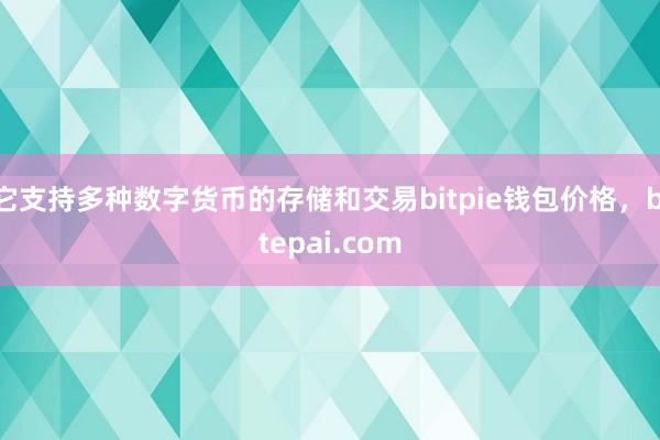 它支持多种数字货币的存储和交易bitpie钱包价格，bitepai.com