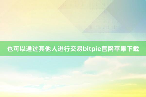 也可以通过其他人进行交易bitpie官网苹果下载