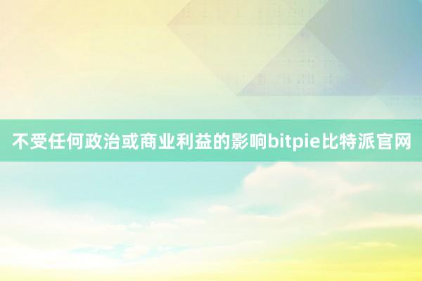 不受任何政治或商业利益的影响bitpie比特派官网